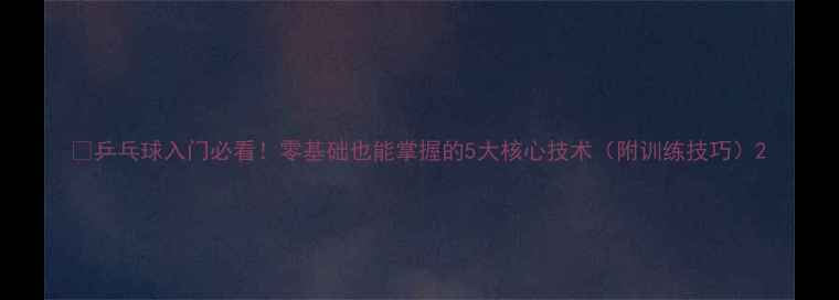 图片 🏓乒乓球入门必看！零基础也能掌握的5大核心技术（附训练技巧）2