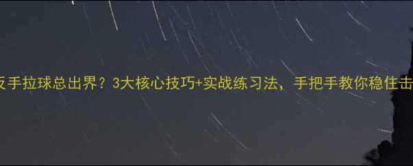图片 🏓乒乓球反手拉球总出界？3大核心技巧+实战练习法，手把手教你稳住击球弧线！1