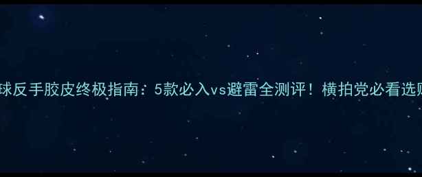 图片 🏓乒乓球反手胶皮终极指南：5款必入vs避雷全测评！横拍党必看选购攻略1