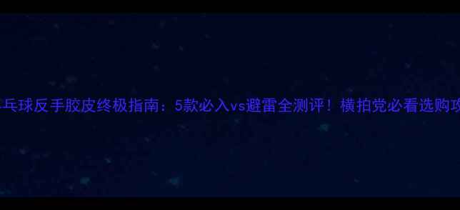 图片 🏓乒乓球反手胶皮终极指南：5款必入vs避雷全测评！横拍党必看选购攻略2
