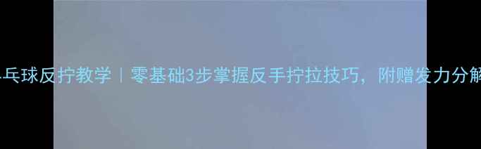 图片 🏓乒乓球反拧教学｜零基础3步掌握反手拧拉技巧，附赠发力分解图1