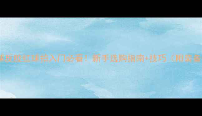 图片 🏓乒乓球反胶红球拍入门必看！新手选购指南+技巧（附装备推荐）1