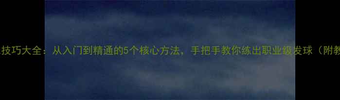 图片 🏓乒乓球发球技巧大全：从入门到精通的5个核心方法，手把手教你练出职业级发球（附教学视频）🏓1