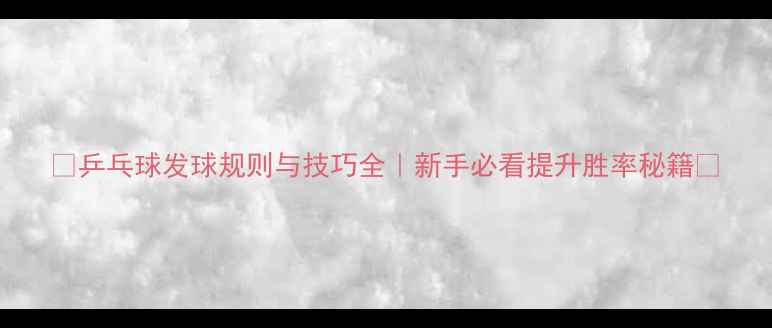 图片 🏓乒乓球发球规则与技巧全｜新手必看提升胜率秘籍📝