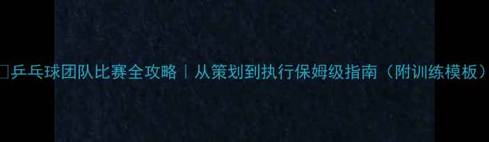 图片 🏓乒乓球团队比赛全攻略｜从策划到执行保姆级指南（附训练模板）