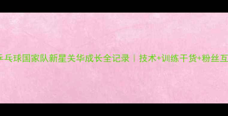 图片 🏓乒乓球国家队新星关华成长全记录｜技术+训练干货+粉丝互动1