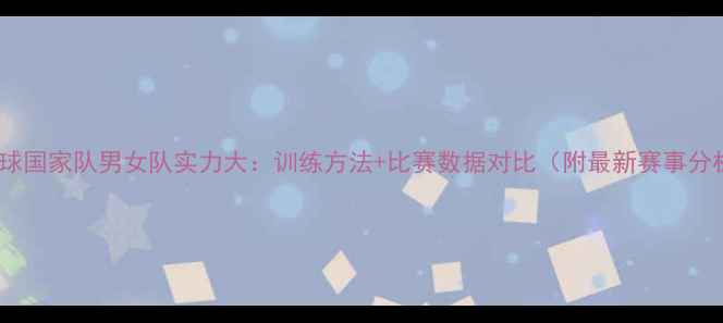 图片 🏓乒乓球国家队男女队实力大：训练方法+比赛数据对比（附最新赛事分析）🏆2