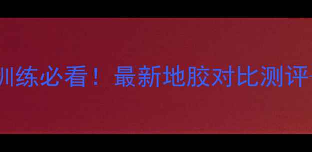 图片 🏓乒乓球地胶颜色怎么选？室内外训练必看！最新地胶对比测评+避坑指南，附专业机构认证数据！