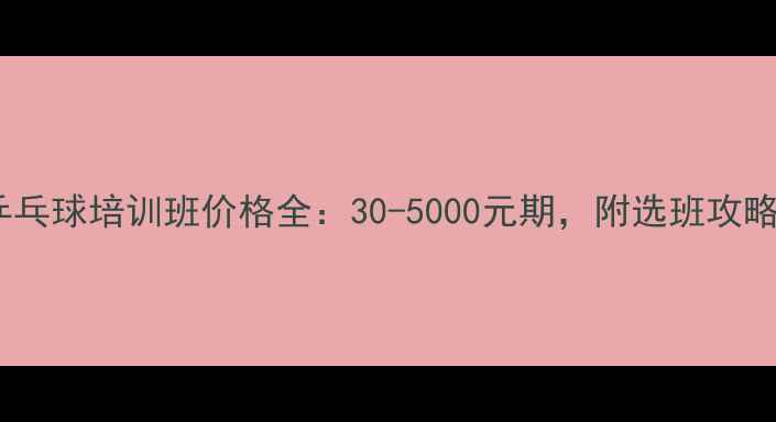 图片 🏓乒乓球培训班价格全：30-5000元期，附选班攻略💰2