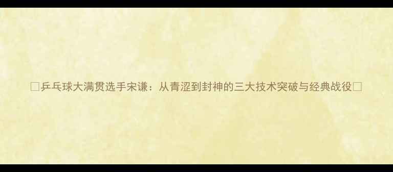 图片 🏓乒乓球大满贯选手宋谦：从青涩到封神的三大技术突破与经典战役🏆