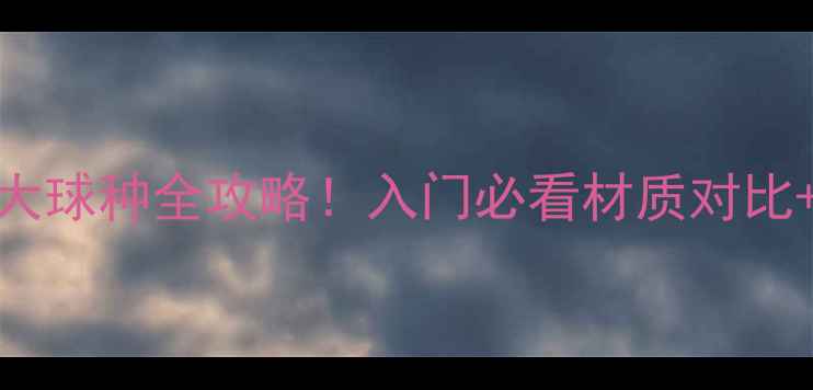 图片 🏓乒乓球大球种全攻略！入门必看材质对比+避坑指南