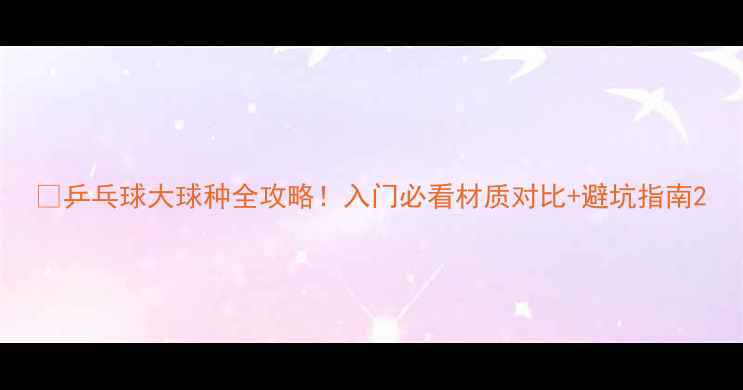 图片 🏓乒乓球大球种全攻略！入门必看材质对比+避坑指南2