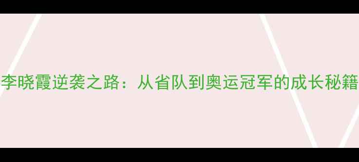 图片 🏓乒乓球女队员李晓霞逆袭之路：从省队到奥运冠军的成长秘籍（附训练干货）