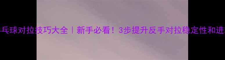 图片 🏓乒乓球对拉技巧大全｜新手必看！3步提升反手对拉稳定性和进攻力