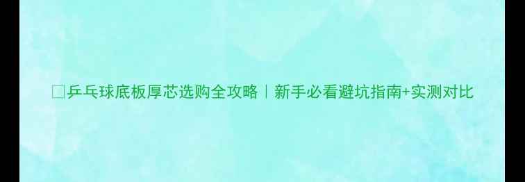 图片 🏓乒乓球底板厚芯选购全攻略｜新手必看避坑指南+实测对比