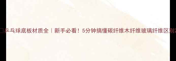 图片 🏓乒乓球底板材质全｜新手必看！5分钟搞懂碳纤维木纤维玻璃纤维区别2