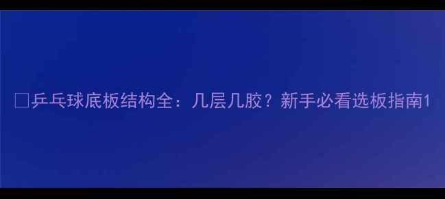 图片 🏓乒乓球底板结构全：几层几胶？新手必看选板指南1