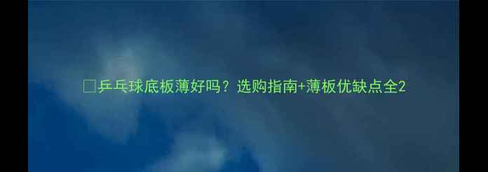 图片 🏓乒乓球底板薄好吗？选购指南+薄板优缺点全2