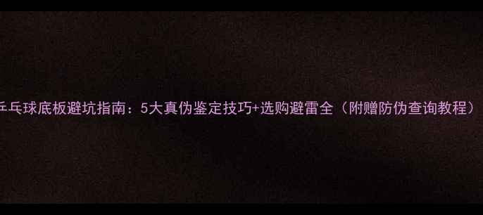 图片 🏓乒乓球底板避坑指南：5大真伪鉴定技巧+选购避雷全（附赠防伪查询教程）🏓1