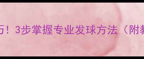 图片 🏓乒乓球开球速成技巧！3步掌握专业发球方法（附教学视频+常见错误）2