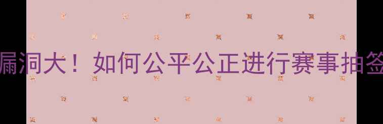 图片 🏓乒乓球抽号系统漏洞大！如何公平公正进行赛事抽签？附专业工具推荐