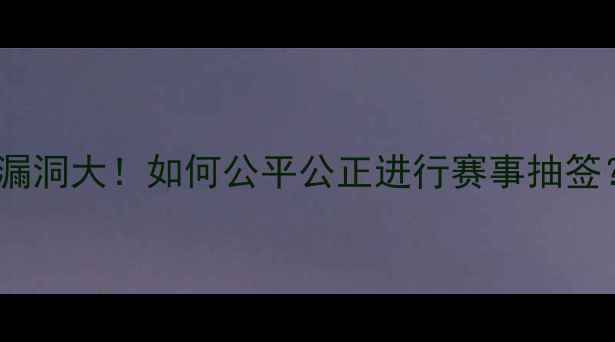 图片 🏓乒乓球抽号系统漏洞大！如何公平公正进行赛事抽签？附专业工具推荐1