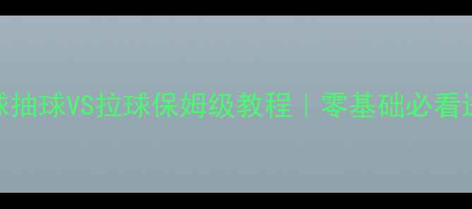 图片 🏓乒乓球抽球VS拉球保姆级教程｜零基础必看进阶技巧