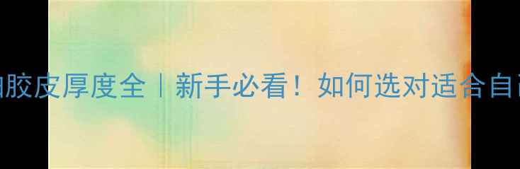 图片 🏓乒乓球拍胶皮厚度全｜新手必看！如何选对适合自己的拍子？