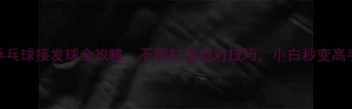 图片 🏓乒乓球接发球全攻略：不同打法应对技巧，小白秒变高手！