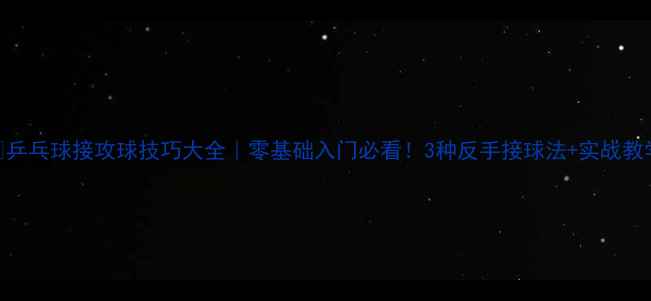 图片 🏓乒乓球接攻球技巧大全｜零基础入门必看！3种反手接球法+实战教学