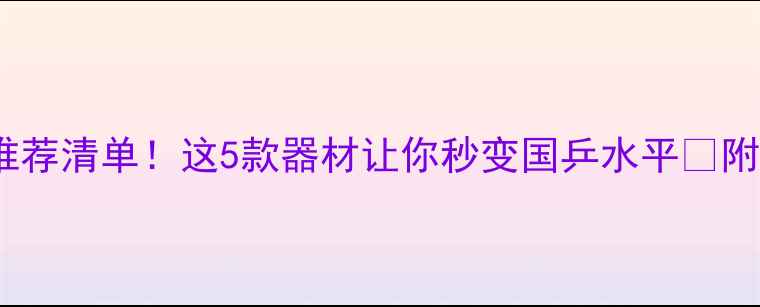 图片 🏓乒乓球推荐清单！这5款器材让你秒变国乒水平🏆附选购攻略1