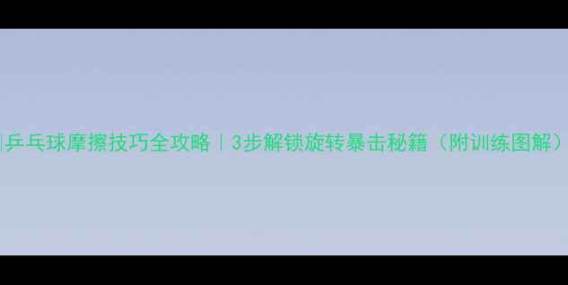 图片 🏓乒乓球摩擦技巧全攻略｜3步解锁旋转暴击秘籍（附训练图解）1