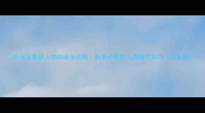 图片 🏓乒乓球教练人物刻画全攻略｜新手必看的人物描写技巧（附案例）2