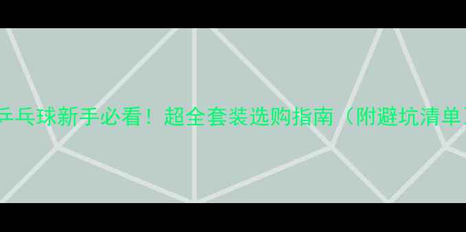 图片 🏓乒乓球新手必看！超全套装选购指南（附避坑清单）1