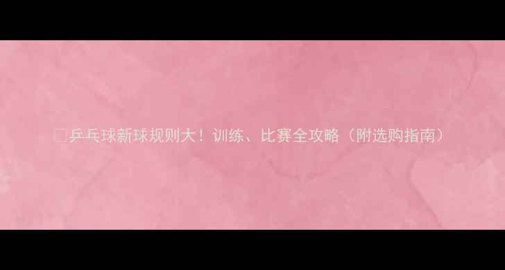 图片 🏓乒乓球新球规则大！训练、比赛全攻略（附选购指南）