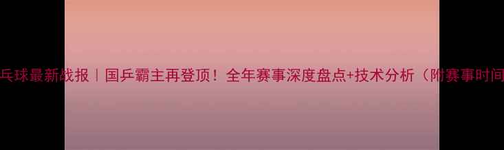 图片 🏓乒乓球最新战报｜国乒霸主再登顶！全年赛事深度盘点+技术分析（附赛事时间表）