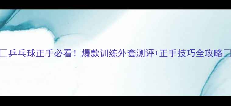 图片 🏓乒乓球正手必看！爆款训练外套测评+正手技巧全攻略🔥