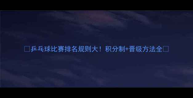 图片 🏓乒乓球比赛排名规则大！积分制+晋级方法全🌟