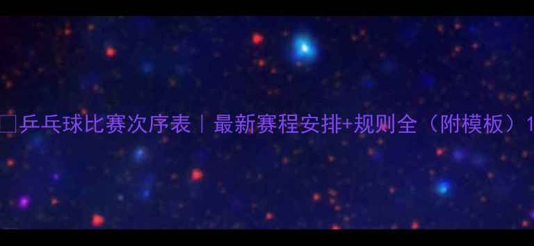 图片 🏓乒乓球比赛次序表｜最新赛程安排+规则全（附模板）1