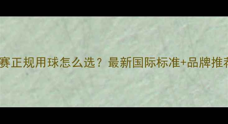 图片 🏓乒乓球比赛正规用球怎么选？最新国际标准+品牌推荐+避坑指南