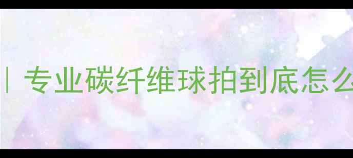 图片 🏓乒乓球比赛球拍选购指南｜专业碳纤维球拍到底怎么选？附蝴蝶红双喜斯帝卡全