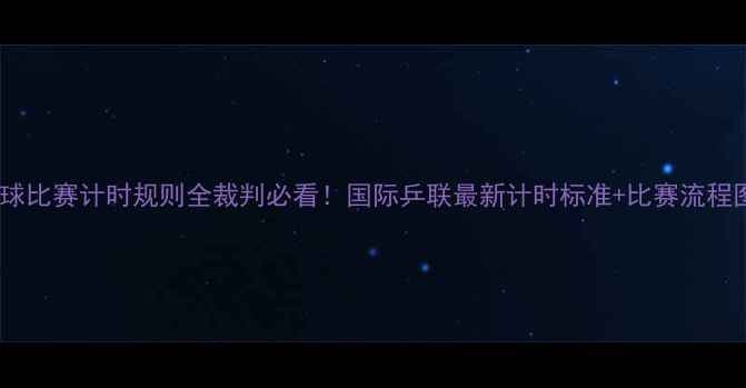 图片 🏓乒乓球比赛计时规则全裁判必看！国际乒联最新计时标准+比赛流程图解📱1