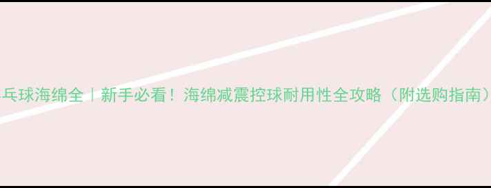 图片 🏓乒乓球海绵全｜新手必看！海绵减震控球耐用性全攻略（附选购指南）✨1