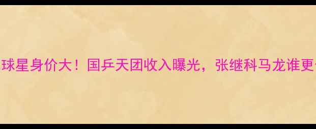 图片 🏓乒乓球球星身价大！国乒天团收入曝光，张继科马龙谁更值钱？🏆