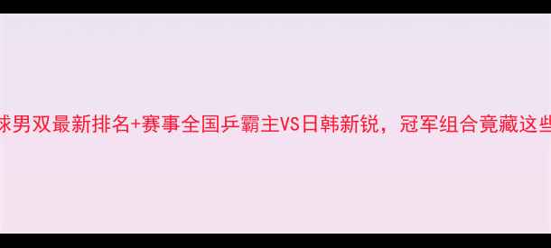 图片 🏓乒乓球男双最新排名+赛事全国乒霸主VS日韩新锐，冠军组合竟藏这些秘密！
