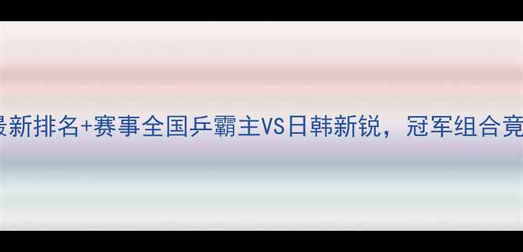 图片 🏓乒乓球男双最新排名+赛事全国乒霸主VS日韩新锐，冠军组合竟藏这些秘密！1