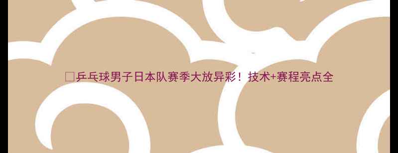 图片 🏓乒乓球男子日本队赛季大放异彩！技术+赛程亮点全
