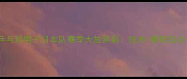 图片 🏓乒乓球男子日本队赛季大放异彩！技术+赛程亮点全2