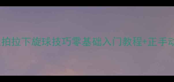 图片 🏓乒乓球直拍拉下旋球技巧零基础入门教程+正手动作分解🎾2