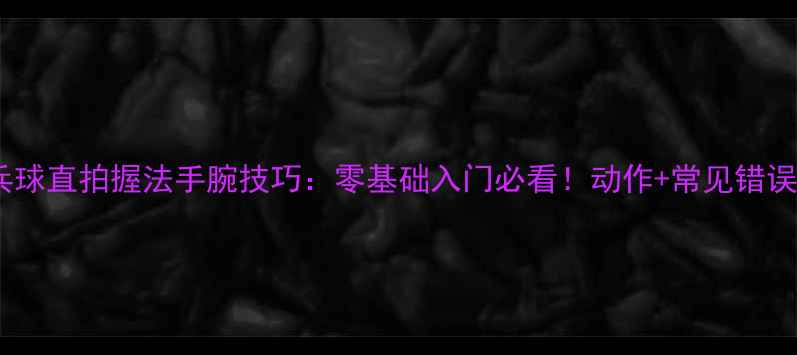 图片 🏓乒乓球直拍握法手腕技巧：零基础入门必看！动作+常见错误纠正1